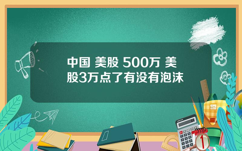 中国 美股 500万 美股3万点了有没有泡沫